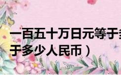 一百五十万日元等于多少人民币（十万日元等于多少人民币）