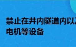 禁止在井内隧道内以及封闭的场所使用什么发电机等设备