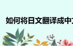 如何将日文翻译成中文（日文翻译成中文）