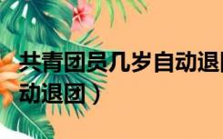 共青团员几岁自动退团吗（共青团员到几岁自动退团）