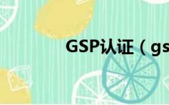 GSP认证（gsp证书是什么）