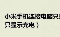 小米手机连接电脑只显示充电（手机连接电脑只显示充电）