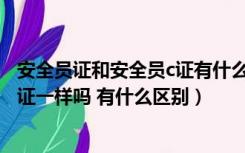 安全员证和安全员c证有什么区别（安全员资格证书和安全C证一样吗 有什么区别）