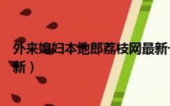 外来媳妇本地郎荔枝网最新一集（外来媳妇本地郎荔枝网最新）