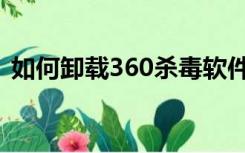 如何卸载360杀毒软件（如何卸载360杀毒）