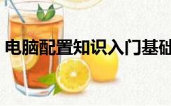 电脑配置知识入门基础知识（电脑配置知识）