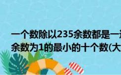 一个数除以235余数都是一这个数最小是（找出被235除时余数为1的最小的十个数(大于1)）