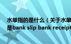 水单指的是什么（关于水单 各国家有不同的叫法 最常用的是bank slip bank receipt）