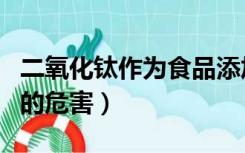 二氧化钛作为食品添加剂的危害（食品添加剂的危害）