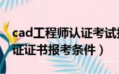 cad工程师认证考试报考条件（cad工程师认证证书报考条件）