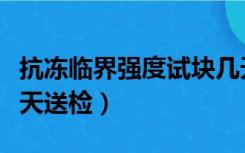 抗冻临界强度试块几天送检（临界强度试块几天送检）