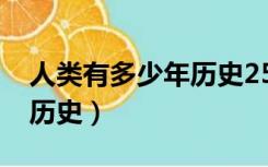 人类有多少年历史2500万年（人类有多少年历史）