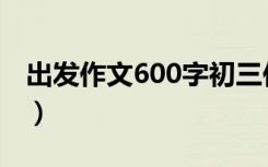 出发作文600字初三作文（向出发作文600字）