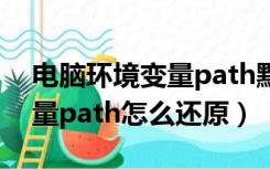 电脑环境变量path默认值怎么还原（环境变量path怎么还原）