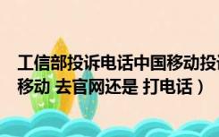 工信部投诉电话中国移动投诉电话（怎么去工信部投诉中国移动 去官网还是 打电话）