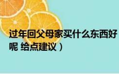 过年回父母家买什么东西好（过年回家给父母买什么礼物好呢 给点建议）