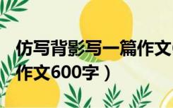 仿写背影写一篇作文600字（仿照背影写一篇作文600字）