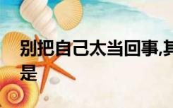 别把自己太当回事,其实在别人眼里你啥也不是