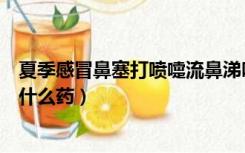 夏季感冒鼻塞打喷嚏流鼻涕吃什么药（鼻塞打喷嚏流鼻涕吃什么药）