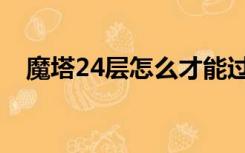 魔塔24层怎么才能过（魔塔23层怎么过）