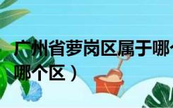 广州省萝岗区属于哪个区（广州市萝岗区属于哪个区）