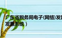 广东省税务局电子(网络)发票系统服务热线（广东省税务局发票系统）