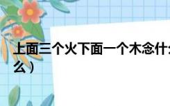 上面三个火下面一个木念什么（上面三个火底下一个木念什么）