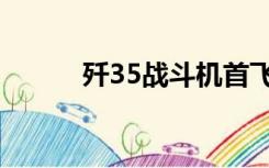 歼35战斗机首飞（歼35战斗机）