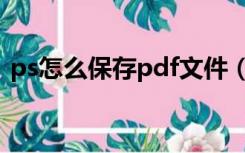 ps怎么保存pdf文件（ps怎么保存pdf格式）