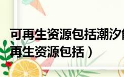 可再生资源包括潮汐能核能太阳能风能吗（可再生资源包括）