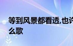 等到风景都看透,也许你会陪我看细水长流什么歌