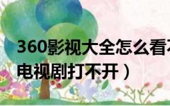 360影视大全怎么看不了电视剧了（360网页电视剧打不开）