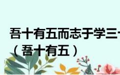 吾十有五而志于学三十而立四十而不惑的读音（吾十有五）