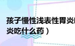 孩子慢性浅表性胃炎吃什么药（慢性浅表性胃炎吃什么药）