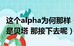 这个alpha为何那样（alpha 是阿尔法  beta 是贝塔 那接下去呢）