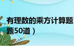 有理数的乘方计算题100道（有理数乘方计算题50道）