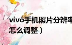 vivo手机照片分辨率怎么调整（照片分辨率怎么调整）