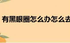 有黑眼圈怎么办怎么去除（黑眼圈怎么去除）