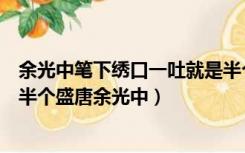 余光中笔下绣口一吐就是半个盛唐说的是谁（绣口一吐就是半个盛唐余光中）