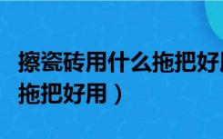 擦瓷砖用什么拖把好用（打扫瓷砖地面用哪种拖把好用）