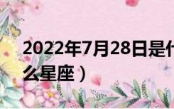 2022年7月28日是什么星座（7月28日是什么星座）