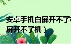 安卓手机白屏开不了机怎么回事（安卓手机白屏开不了机）