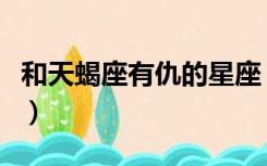 和天蝎座有仇的星座（天蝎座和什么座是仇人）