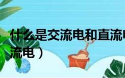 什么是交流电和直流电压（什么是交流电和直流电）