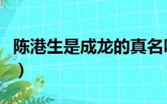 陈港生是成龙的真名吗（成龙为什么叫陈港生）