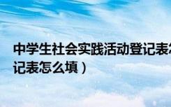 中学生社会实践活动登记表怎么填写（学生社会实践活动登记表怎么填）