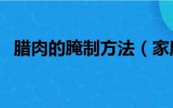 腊肉的腌制方法（家庭腌腊肉的腌制方法）