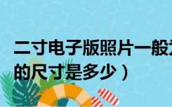 二寸电子版照片一般为多大（电子版二寸照片的尺寸是多少）