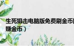 生死狙击电脑版免费刷金币网站（电脑版生死狙击如何快速赚金币）