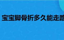 宝宝脚骨折多久能走路（脚骨折多久能走路）